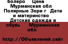 болеро  › Цена ­ 300 - Мурманская обл., Полярные Зори г. Дети и материнство » Детская одежда и обувь   . Мурманская обл.